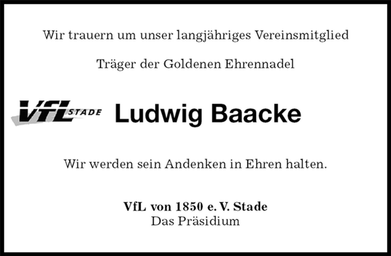 <p>Wir trauern um unser langjähriges Vereinsmitglied</p><p>Träger der Goldenen Ehrennadel<br />Ludwig Baacke<br />Wir werden sein Andenken in Ehren halten.<br />VfL von 1850 e. V. Stade<br />Das Präsidium</p>