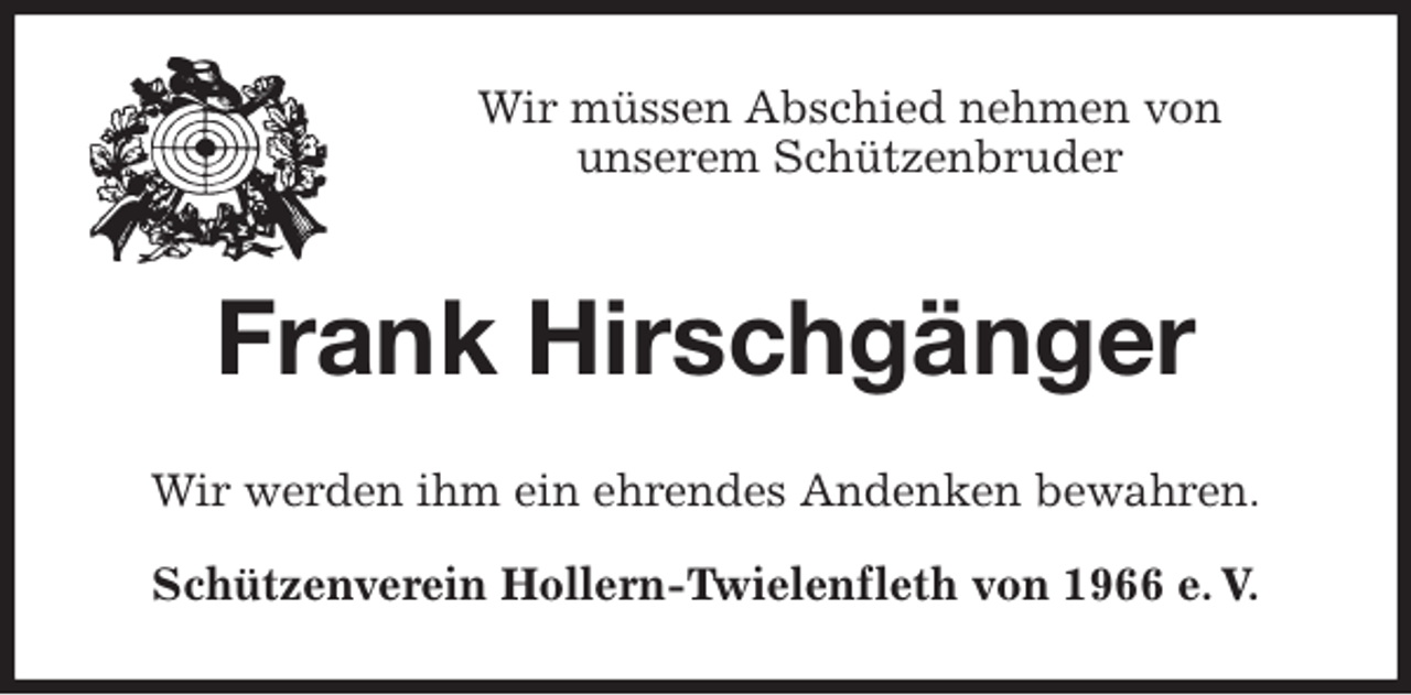 <p>Wir müssen Abschied nehmen von<br />unserem Schützenbruder<br />Frank Hirschgänger<br />Wir werden ihm ein ehrendes Andenken bewahren.<br />Schützenverein Hollern-Twielenfleth von 1966 e. V.</p>