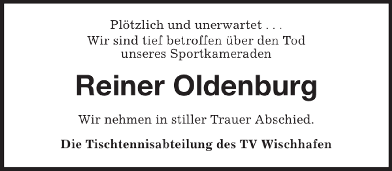 <p>Plötzlich und unerwartet . . .<br />Wir sind tief betroffen über den Tod<br />unseres Sportkameraden</p><p>Reiner Oldenburg<br />Wir nehmen in stiller Trauer Abschied.<br />Die Tischtennisabteilung des TV Wischhafen</p>
