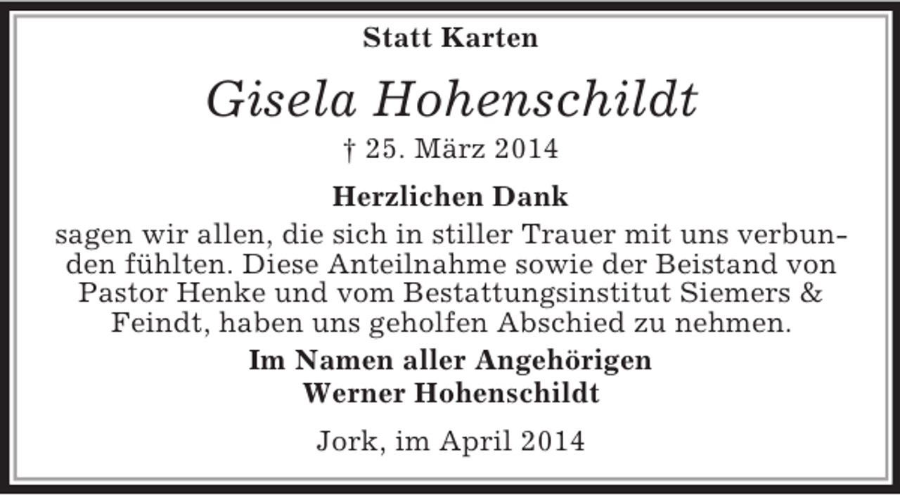 <p>Statt Karten<br />Gisela Hohenschildt<br />† 25. März 2014<br />Herzlichen Dank<br />sagen wir allen, die sich in stiller Trauer mit uns verbunden fühlten. Diese Anteilnahme sowie der Beistand von Pastor Henke und vom Bestattungsinstitut Siemers</p>