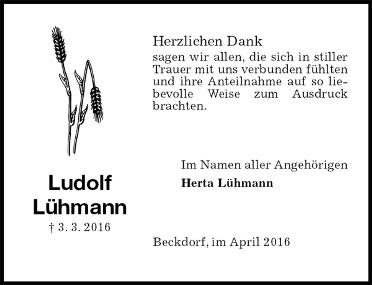 <p>Herzlichen Dank<br />sagen wir allen, die sich in stiller Trauer mit uns verbunden fühlten und ihre Anteilnahme auf so liebevolle Weise zum Ausdruck brachten.<br />Im Namen aller Angehörigen<br />Herta Lühmann<br />Beckdorf, im April 2016<br />Ludolf<br />Lühmann<br />† 3. 3. 2016</p>