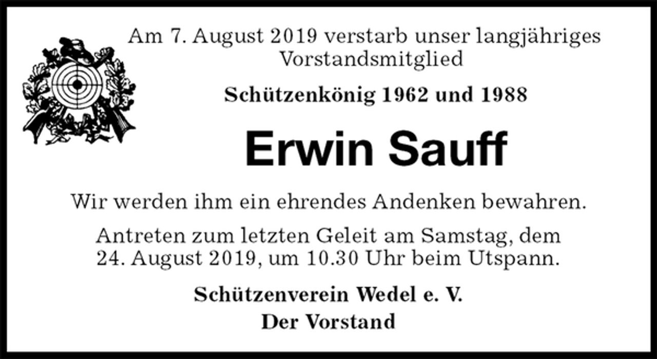 <p>Am 7. August 2019 verstarb unser langjähriges<br />Vorstandsmitglied<br />Schützenkönig 1962 und 1988<br />Erwin Sauff<br />Schützenverein Wedel e. V.<br />Der Vorstand<br />Wir werden ihm ein ehrendes Andenken bewahren.<br />Antreten zum letzten Geleit am Samstag, dem<br />24. August 2019, um 10.30 Uhr beim Utspann.</p>