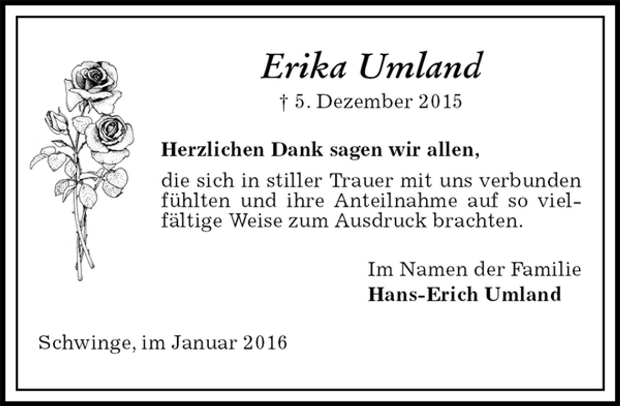 <p>Erika Umland<br />† 5. Dezember 2015<br />Herzlichen Dank sagen wir allen,<br />die sich in stiller Trauer mit uns verbunden fühlten und ihre Anteilnahme auf so vielfältige Weise zum Ausdruck brachten.<br />Im Namen der Familie<br />Hans-Erich Umland<br />Schwinge, im Januar 2016</p>