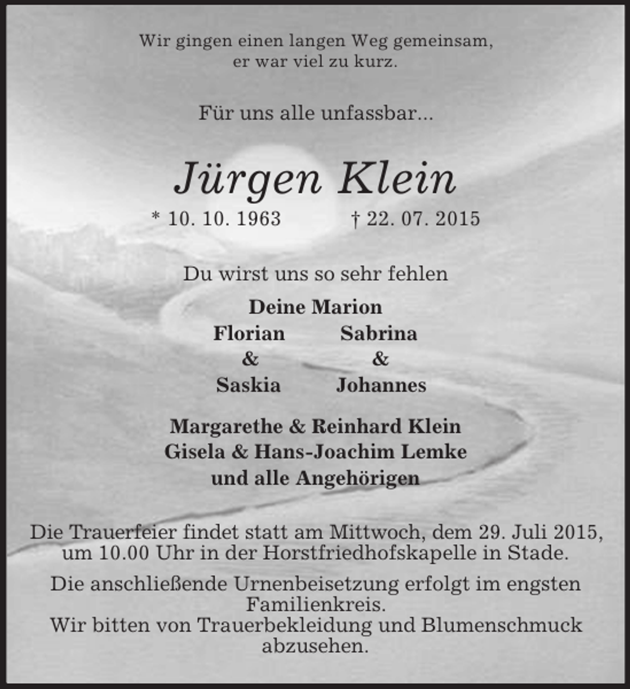 <p>Wir gingen einen langen Weg gemeinsam,<br />er war viel zu kurz.<br />Für uns alle unfassbar...<br />Jürgen Klein<br />* 10. 10. 1963 † 22. 07. 2015<br />Du wirst uns so sehr fehlen<br />Deine Marion<br />Florian Sabrina</p>