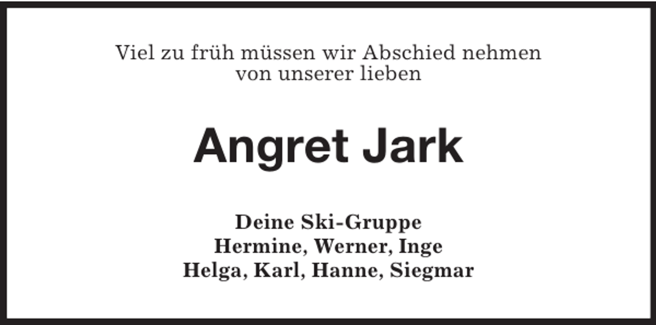 <p>Viel zu früh müssen wir Abschied nehmen<br />von unserer lieben</p><p>Angret Jark<br />Deine Ski-Gruppe<br />Hermine, Werner, Inge<br />Helga, Karl, Hanne, Siegmar</p>