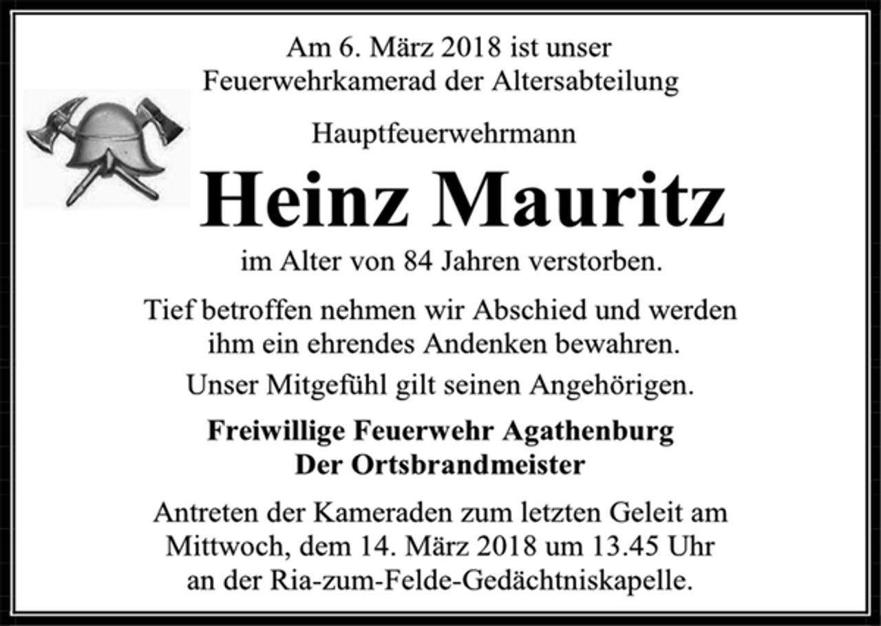 <p>Am 6. März 2018 ist unser<br />Feuerwehrkamerad der Altersabteilung<br />Hauptfeuerwehrmann<br />Heinz Mauritz<br />im Alter von 84 Jahren verstorben.<br />Tief betroffen nehmen wir Abschied und werden<br />ihm ein ehrendes Andenken bewahren.<br />Unser Mitgefühl gilt seinen Angehörigen.<br />Freiwillige Feuerwehr Agathenburg<br />Der Ortsbrandmeister<br />Antreten der Kameraden zum letzten Geleit am<br />Mittwoch, dem 14. März 2018 um 13.45 Uhr<br />an der Ria-zum-Felde-Gedächtniskapelle.</p>