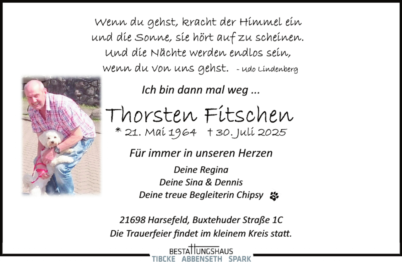 <p>Ich bin dann mal weg ...</p><p>Für immer in unseren Herzen<br />Deine Regina<br />Deine Sina &amp; Dennis<br />Deine treue Begleiterin Chipsy<br />21698 Harsefeld, Buxtehuder Straße 1C<br />Die Trauerfeier ﬁndet im kleinem Kreis sta�.</p>