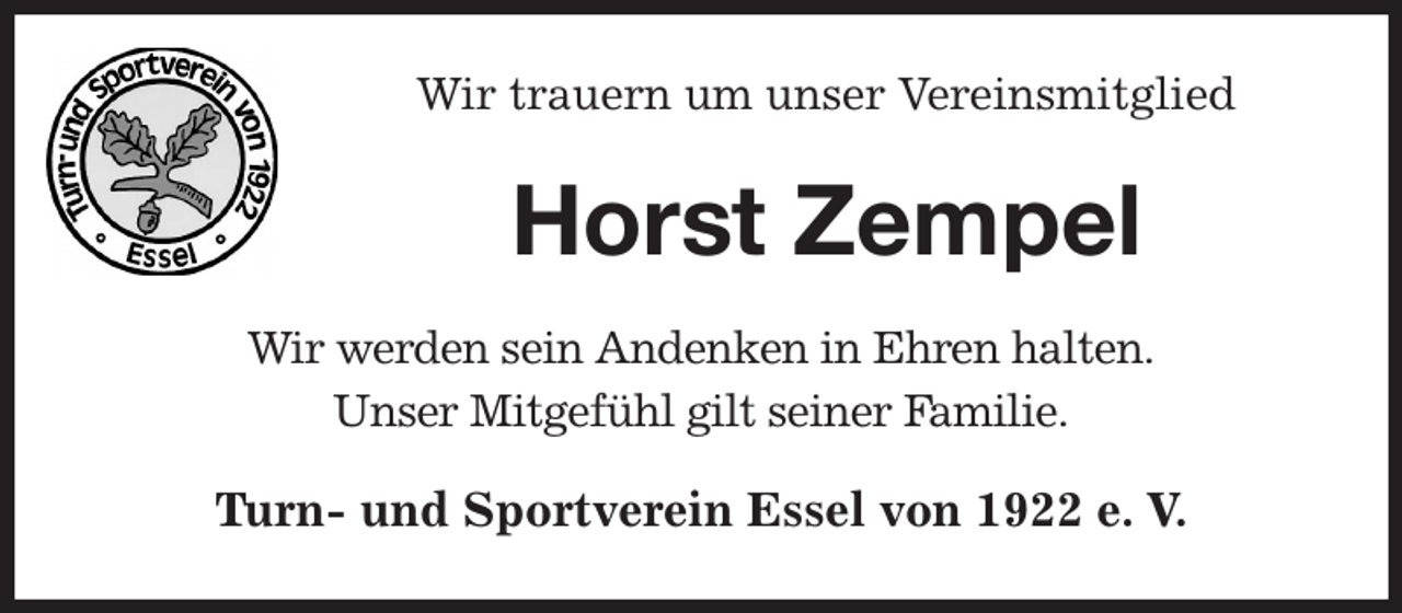 <p>Wir trauern um unser Vereinsmitglied<br />Horst Zempel<br />Wir werden sein Andenken in Ehren halten.<br />Unser Mitgefühl gilt seiner Familie.<br />Turn- und Sportverein Essel von 1922 e. V.</p>