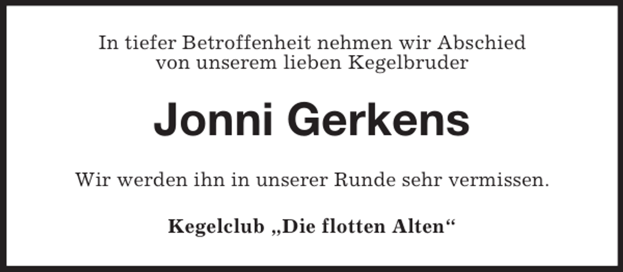 <p>In tiefer Betroffenheit nehmen wir Abschied<br />von unserem lieben Kegelbruder<br />Jonni Gerkens<br />Wir werden ihn in unserer Runde sehr vermissen.<br />Kegelclub „Die flotten Alten“</p>