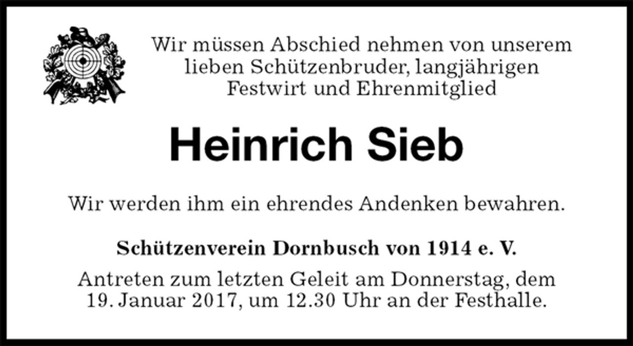 <p>Wir müssen Abschied nehmen von unserem lieben Schützenbruder, langjährigen<br />Festwirt und Ehrenmitglied<br />Heinrich Sieb<br />Wir werden ihm ein ehrendes Andenken bewahren.<br />Schützenverein Dornbusch von 1914 e. V.<br />Antreten zum letzten Geleit am Donnerstag, dem<br />19. Januar 2017, um 12.30 Uhr an der Festhalle.</p>