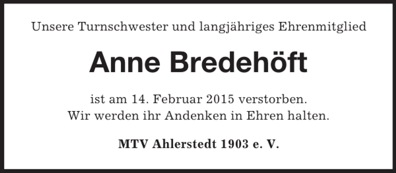 <p>Unsere Turnschwester und langjähriges Ehrenmitglied<br />Anne Bredehöft<br />ist am 14. Februar 2015 verstorben.<br />Wir werden ihr Andenken in Ehren halten.<br />MTV Ahlerstedt 1903 e. V.</p>