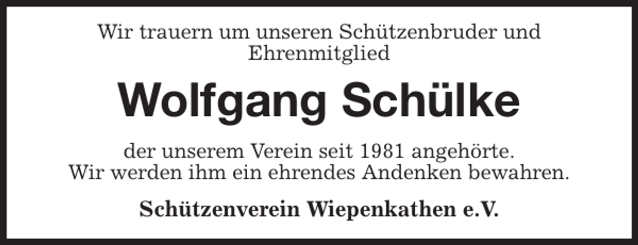 <p>Wir trauern um unseren Schützenbruder und<br />Ehrenmitglied<br />Wolfgang Schülke<br />der unserem Verein seit 1981 angehörte.<br />Wir werden ihm ein ehrendes Andenken bewahren.<br />Schützenverein Wiepenkathen e.V.</p>