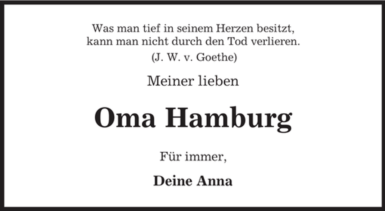<p>Was man tief in seinem Herzen besitzt, kann man nicht durch den Tod verlieren. (J. W. v. Goethe)</p><p>Meiner lieben</p><p>Oma Hamburg<br />Für immer,</p><p>Deine Anna</p>