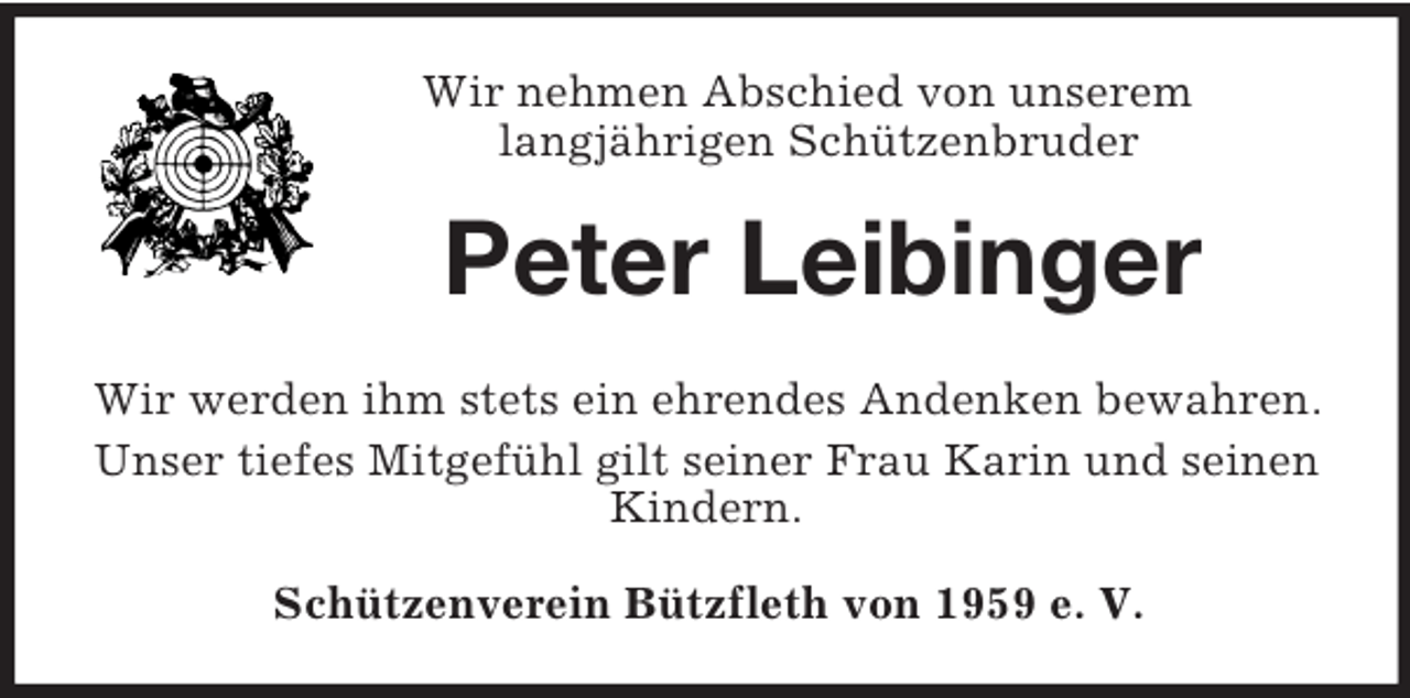 <p>Wir nehmen Abschied von unserem<br />langjährigen Schützenbruder<br />Peter Leibinger<br />Wir werden ihm stets ein ehrendes Andenken bewahren. Unser tiefes Mitgefühl gilt seiner Frau Karin und seinen Kindern.<br />Schützenverein Bützfleth von 1959 e. V.</p>