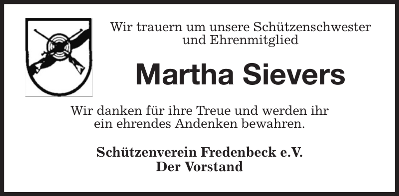 <p>Wir trauern um unsere Schützenschwester<br />und Ehrenmitglied<br />Martha Sievers<br />Wir danken für ihre Treue und werden ihr<br />ein ehrendes Andenken bewahren.<br />Schützenverein Fredenbeck e.V.<br />Der Vorstand</p>