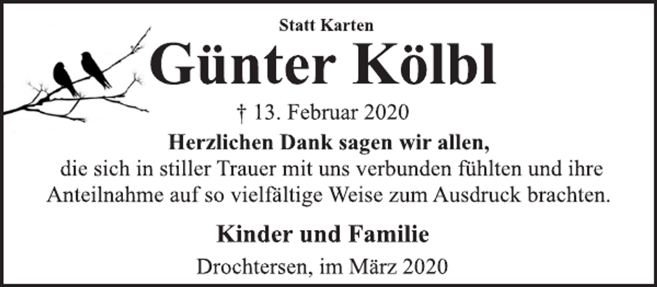 <p>Statt Karten<br />Günter Kölbl<br />† 13. Februar 2020<br />Herzlichen Dank sagen wir allen,<br />die sich in stiller Trauer mit uns verbunden fühlten und ihre<br />Anteilnahme auf so vielfältige Weise zum Ausdruck brachten.<br />Kinder und Familie<br />Drochtersen, im März 2020</p>