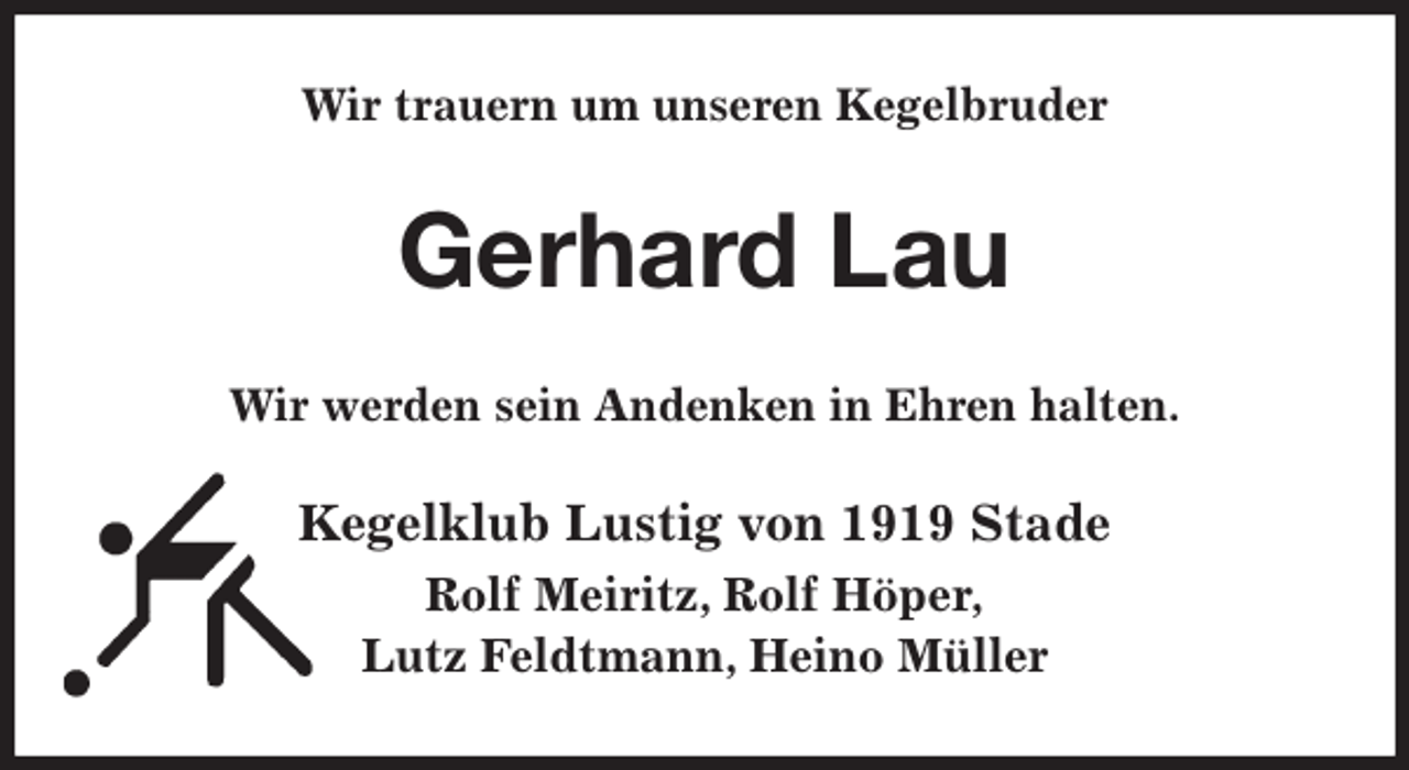 <p>Wir trauern um unseren Kegelbruder<br />Gerhard Lau<br />Wir werden sein Andenken in Ehren halten.<br />Kegelklub Lustig von 1919 Stade<br />Rolf Meiritz, Rolf Höper,<br />Lutz Feldtmann, Heino Müller</p>