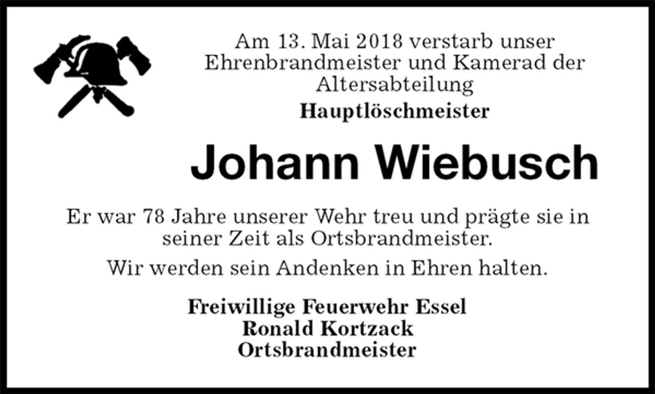 <p>Am 13. Mai 2018 verstarb unser<br />Ehrenbrandmeister und Kamerad der<br />Altersabteilung<br />Hauptlöschmeister<br />Johann Wiebusch<br />Er war 78 Jahre unserer Wehr treu und prägte sie in<br />seiner Zeit als Ortsbrandmeister.<br />Wir werden sein Andenken in Ehren halten.<br />Freiwillige Feuerwehr Essel<br />Ronald Kortzack<br />Ortsbrandmeister</p>