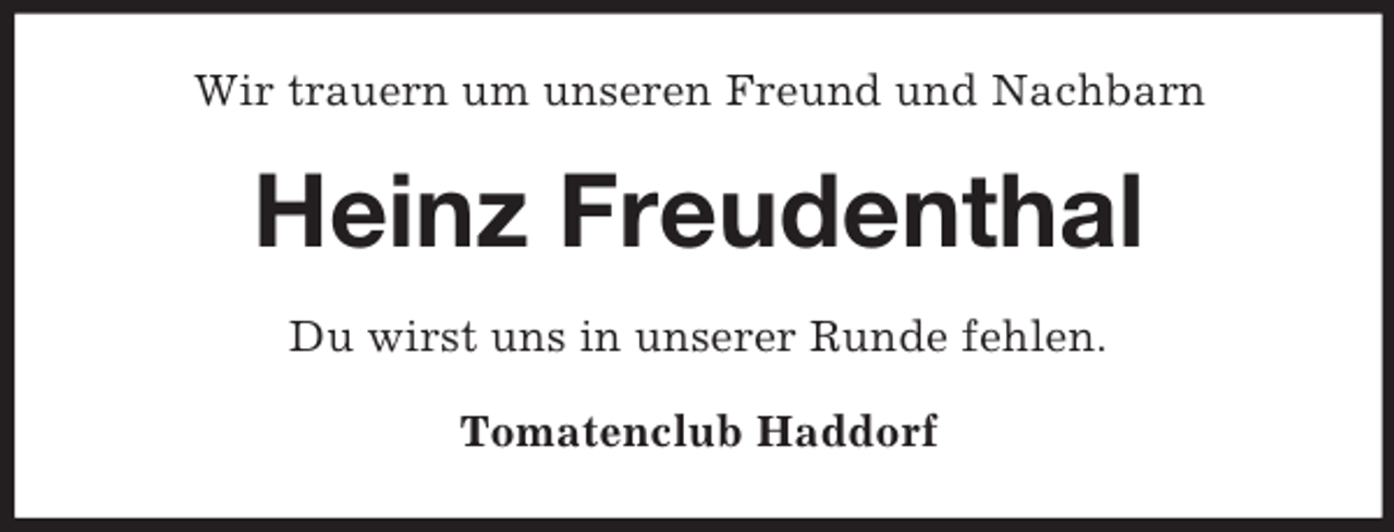 <p>Wir trauern um unseren Freund und Nachbarn</p><p>Heinz Freudenthal<br />Du wirst uns in unserer Runde fehlen.<br />Tomatenclub Haddorf</p>