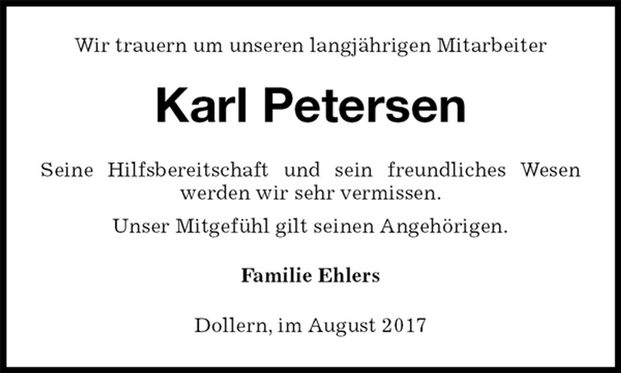 <p>Wir trauern um unseren langjährigen Mitarbeiter<br />Karl Petersen<br />Seine Hilfsbereitschaft und sein freundliches Wesen werden wir sehr vermissen.<br />Unser Mitgefühl gilt seinen Angehörigen.<br />Familie Ehlers<br />Dollern, im August 2017</p>
