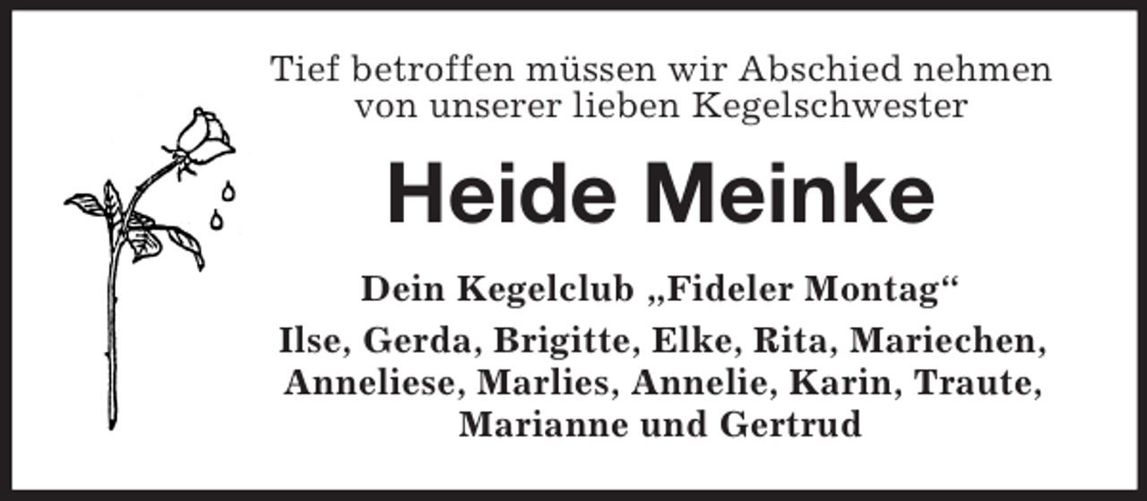 <p>Tief betroffen müssen wir Abschied nehmen von unserer lieben Kegelschwester<br />Heide Meinke<br />Dein Kegelclub „Fideler Montag“<br />Ilse, Gerda, Brigitte, Elke, Rita, Mariechen, Anneliese, Marlies, Annelie, Karin, Traute, Marianne und Gertrud</p>