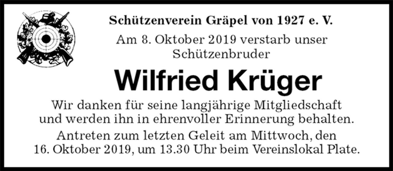 <p>Schützenverein Gräpel von 1927 e. V.<br />Am 8. Oktober 2019 verstarb unser<br />Schützenbruder<br />Wilfried Krüger<br />Wir danken für seine langjährige Mitgliedschaft<br />und werden ihn in ehrenvoller Erinnerung behalten.<br />Antreten zum letzten Geleit am Mittwoch, den<br />16. Oktober 2019, um 13.30 Uhr beim Vereinslokal Plate.</p>