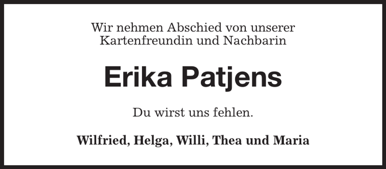 <p>Wir nehmen Abschied von unserer<br />Kartenfreundin und Nachbarin<br />Erika Patjens<br />Du wirst uns fehlen.<br />Wilfried, Helga, Willi, Thea und Maria</p>