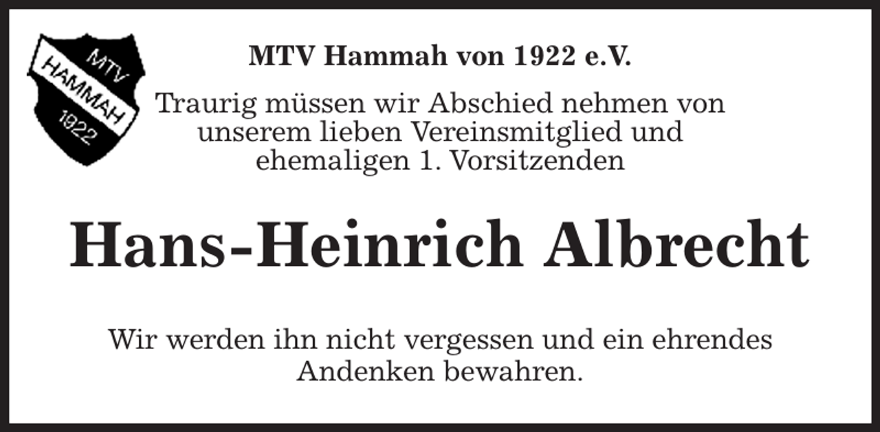 <p>MTV Hammah von 1922 e.V.<br />Traurig müssen wir Abschied nehmen von<br />unserem lieben Vereinsmitglied und<br />ehemaligen 1. Vorsitzenden<br />Hans-Heinrich Albrecht<br />Wir werden ihn nicht vergessen und ein ehrendes<br />Andenken bewahren.</p>