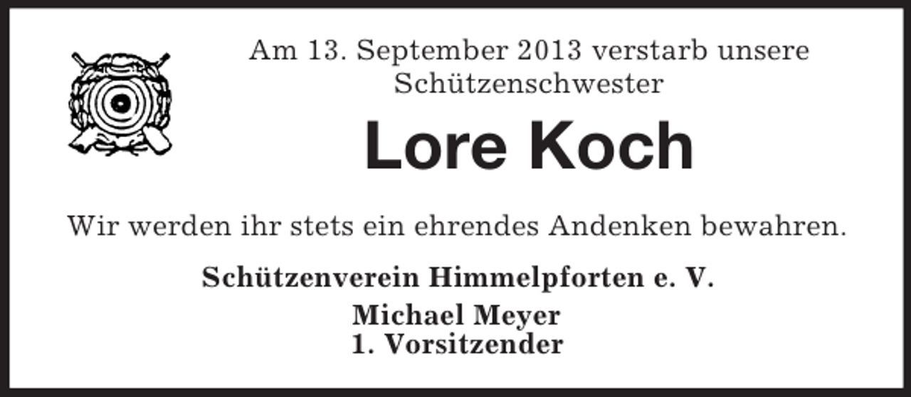 <p>Am 13. September 2013 verstarb unsere<br />Schützenschwester</p><p>Lore Koch<br />Wir werden ihr stets ein ehrendes Andenken bewahren.<br />Schützenverein Himmelpforten e. V.<br />Michael Meyer<br />1. Vorsitzender</p>