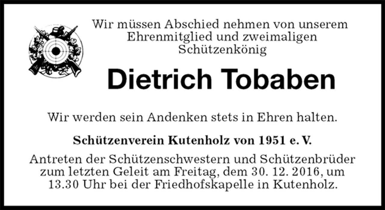 <p>Wir müssen Abschied nehmen von unserem Ehrenmitglied und zweimaligen<br />Schützenkönig<br />Dietrich Tobaben<br />Schützenverein Kutenholz von 1951 e. V.<br />Antreten der Schützenschwestern und Schützenbrüder zum letzten Geleit am Freitag, dem 30. 12. 2016, um<br />13.30 Uhr bei der Friedhofskapelle in Kutenholz.<br />Wir werden sein Andenken stets in Ehren halten.</p>