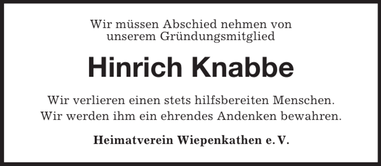 <p>Wir müssen Abschied nehmen von<br />unserem Gründungsmitglied<br />Hinrich Knabbe<br />Wir verlieren einen stets hilfsbereiten Menschen.<br />Wir werden ihm ein ehrendes Andenken bewahren.<br />Heimatverein Wiepenkathen e. V.</p>