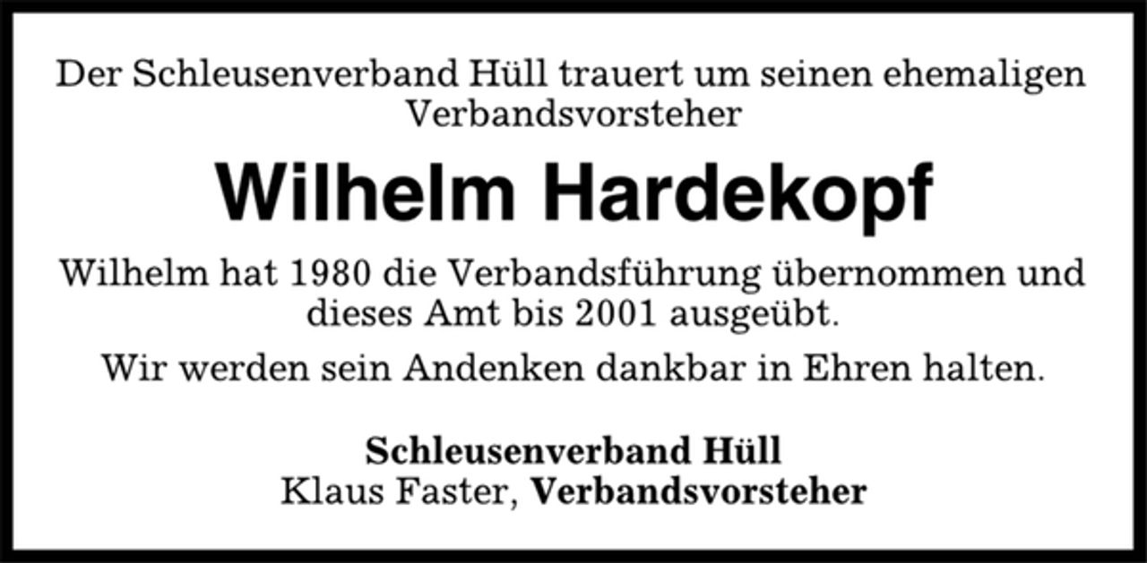 <p>Der Schleusenverband Hüll trauert um seinen ehemaligen<br />Verbandsvorsteher<br />Wilhelm Hardekopf<br />Wilhelm hat 1980 die Verbandsführung übernommen und<br />dieses Amt bis 2001 ausgeübt.<br />Wir werden sein Andenken dankbar in Ehren halten.<br />Schleusenverband Hüll<br />Klaus Faster, Verbandsvorsteher</p>