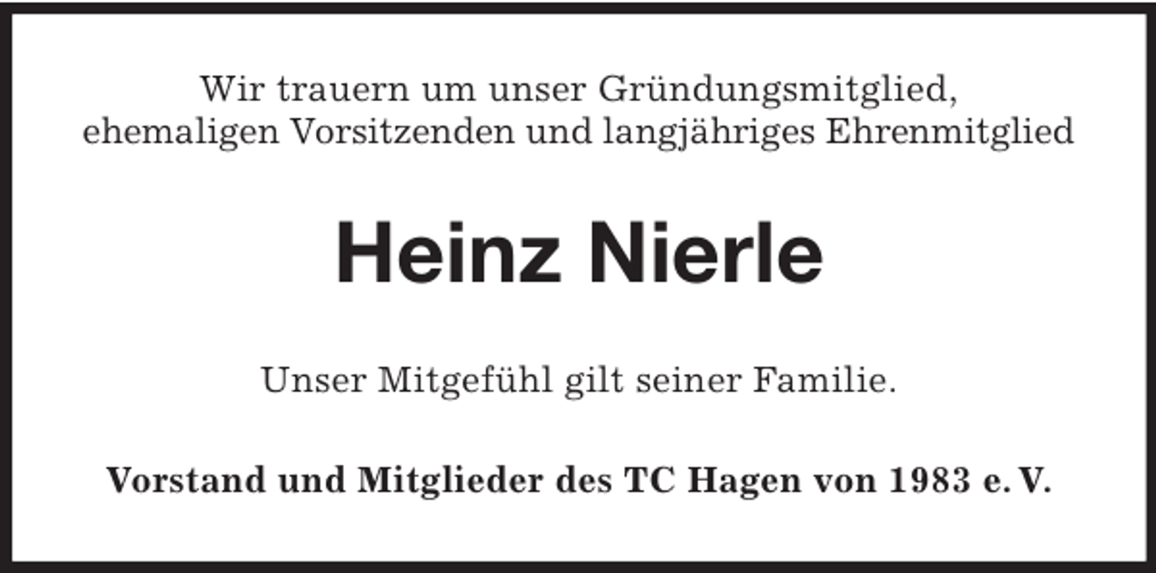 <p>Wir trauern um unser Gründungsmitglied,<br />ehemaligen Vorsitzenden und langjähriges Ehrenmitglied</p><p>Heinz Nierle<br />Unser Mitgefühl gilt seiner Familie.<br />Vorstand und Mitglieder des TC Hagen von 1983 e. V.</p>