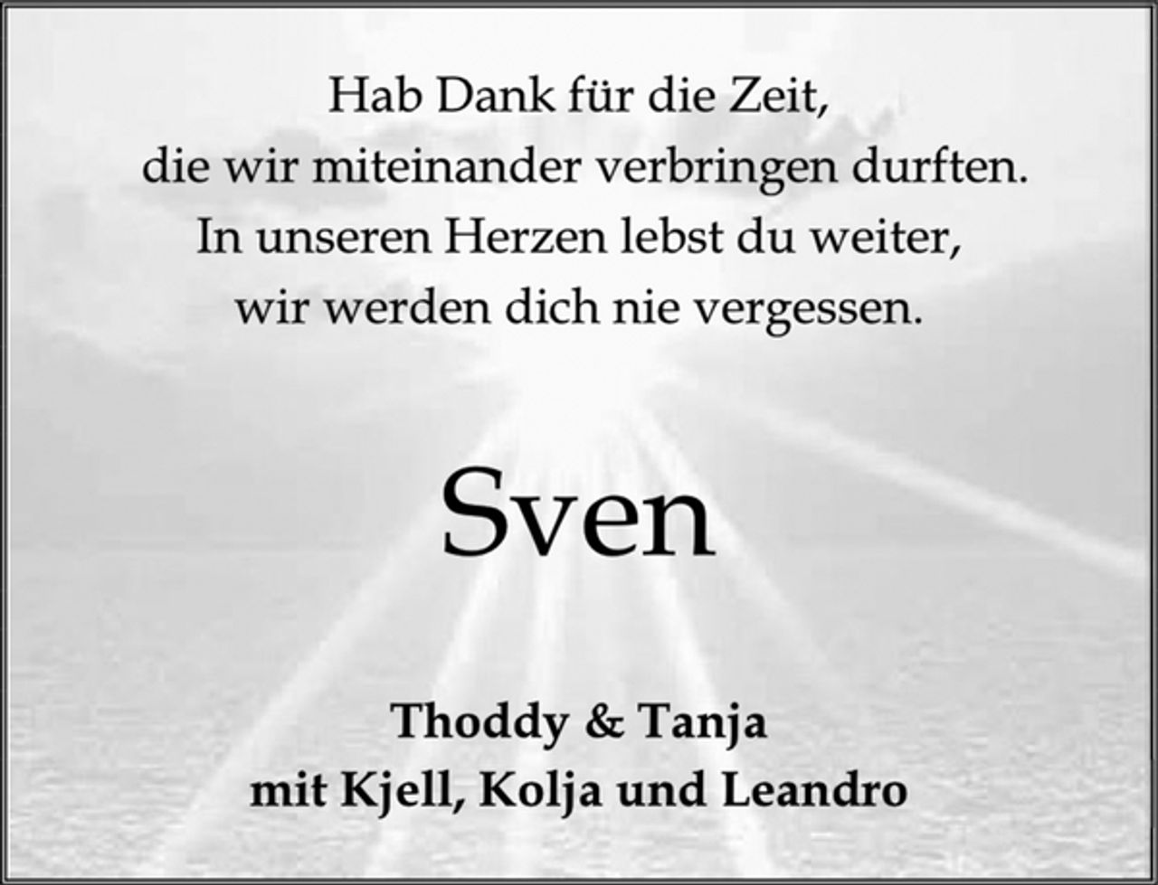 <p>Hab Dank für die Zeit,<br />die wir miteinander verbringen durften.<br />In unseren Herzen lebst du weiter,<br />wir werden dich nie vergessen.<br />Sven<br />Thoddy &amp; Tanja<br />mit Kjell, Kolja und Leandro</p>