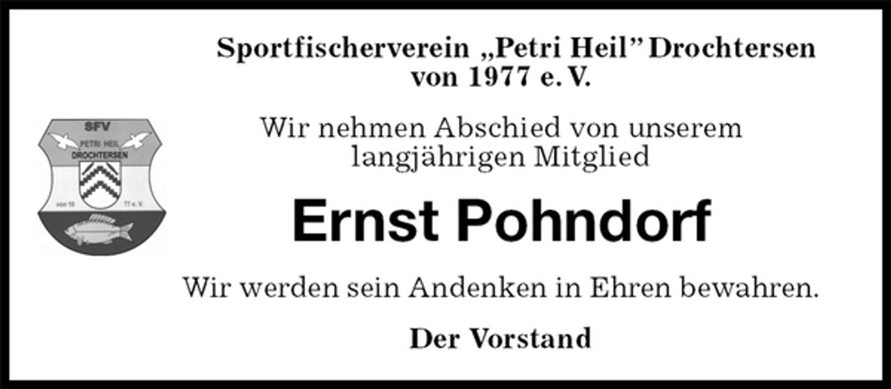 <p>Sportfischerverein „Petri Heil” Drochtersen<br />von 1977 e. V.<br />Wir nehmen Abschied von unserem<br />langjährigen Mitglied<br />Ernst Pohndorf<br />Der Vorstand<br />Wir werden sein Andenken in Ehren bewahren.</p>