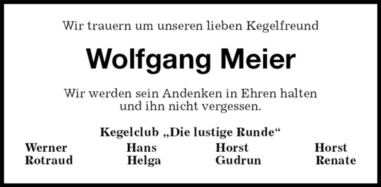 <p>Wir trauern um unseren lieben Kegelfreund<br />Wolfgang Meier<br />Wir werden sein Andenken in Ehren halten<br />und ihn nicht vergessen.<br />Kegelclub „Die lustige Runde“<br />Werner Hans Horst Horst<br />Rotraud Helga Gudrun Renate</p>