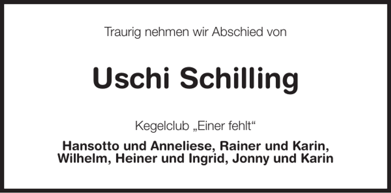 <p>Traurig nehmen wir Abschied von<br />Uschi Schilling<br />Kegelclub „Einer fehlt“<br />Hansotto und Anneliese, Rainer und Karin,<br />Wilhelm, Heiner und Ingrid, Jonny und Karin</p>