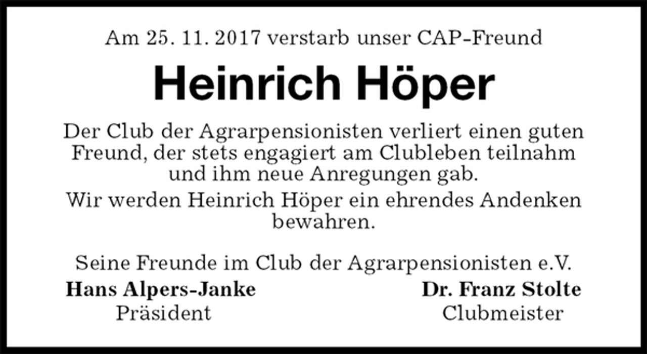 <p>Am 25. 11. 2017 verstarb unser CAP-Freund<br />Heinrich Höper<br />Seine Freunde im Club der Agrarpensionisten e.V.<br />Hans Alpers-Janke Dr. Franz Stolte<br />Präsident Clubmeister<br />Der Club der Agrarpensionisten verliert einen guten Freund, der stets engagiert am Clubleben teilnahm<br />und ihm neue Anregungen gab.<br />Wir werden Heinrich Höper ein ehrendes Andenken<br />bewahren.</p>