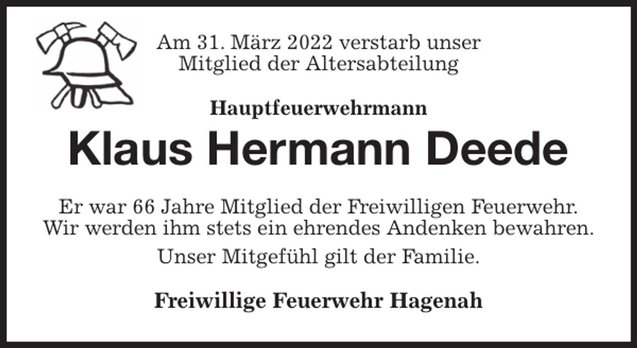 <p>Am 31. März 2022 verstarb unser<br />Mitglied der Altersabteilung<br />Hauptfeuerwehrmann<br />Klaus Hermann Deede<br />Er war 66 Jahre Mitglied der Freiwilligen Feuerwehr.<br />Wir werden ihm stets ein ehrendes Andenken bewahren.<br />Unser Mitgefühl gilt der Familie.<br />Freiwillige Feuerwehr Hagenah</p>
