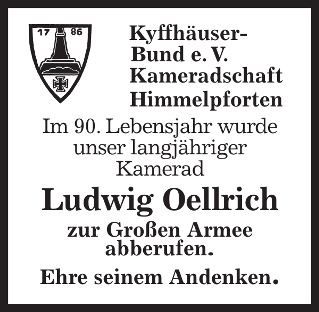 <p>Kyffhäuser-<br />Bund e. V.<br />Kameradschaft<br />Himmelpforten<br />Im 90. Lebensjahr wurde<br />unser langjähriger<br />Kamerad<br />Ludwig Oellrich<br />zur Großen Armee<br />abberufen.<br />Ehre seinem Andenken.</p>
