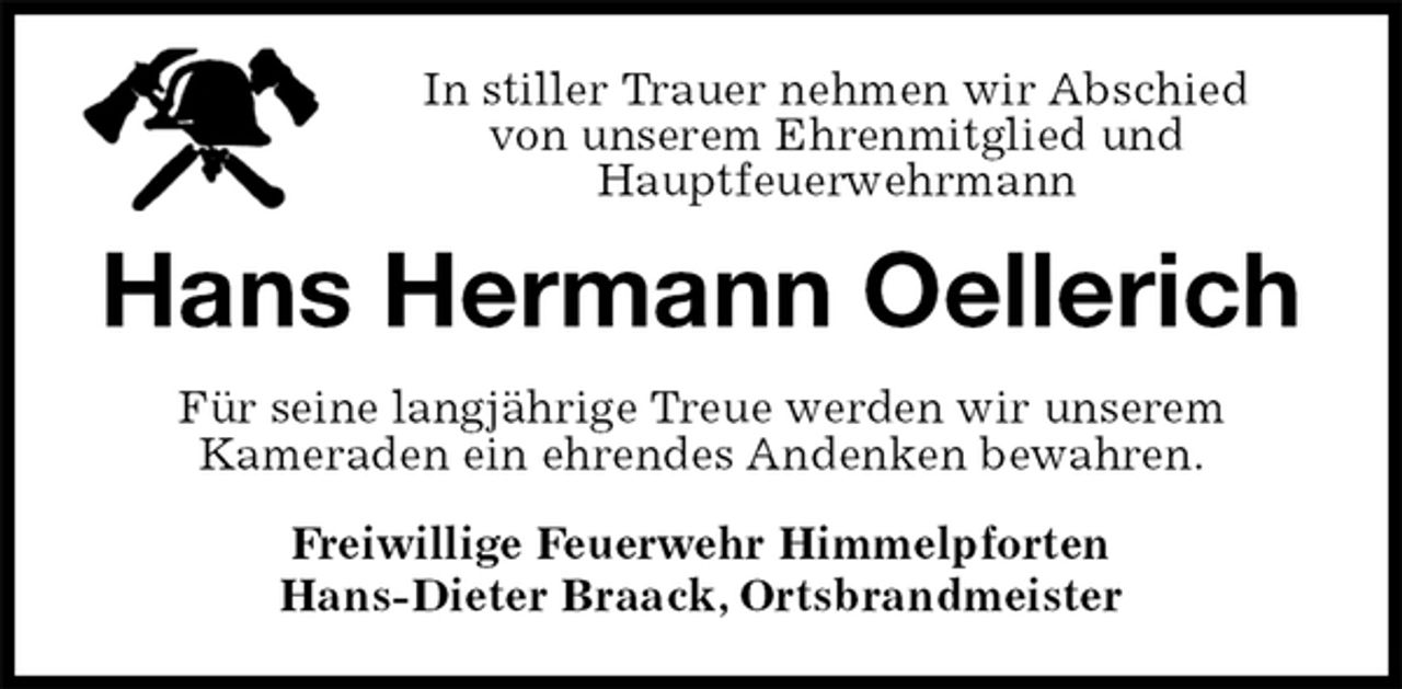 <p>In stiller Trauer nehmen wir Abschied<br />von unserem Ehrenmitglied und<br />Hauptfeuerwehrmann<br />Hans Hermann Oellerich<br />Für seine langjährige Treue werden wir unserem<br />Kameraden ein ehrendes Andenken bewahren.<br />Freiwillige Feuerwehr Himmelpforten<br />Hans-Dieter Braack, Ortsbrandmeister</p>