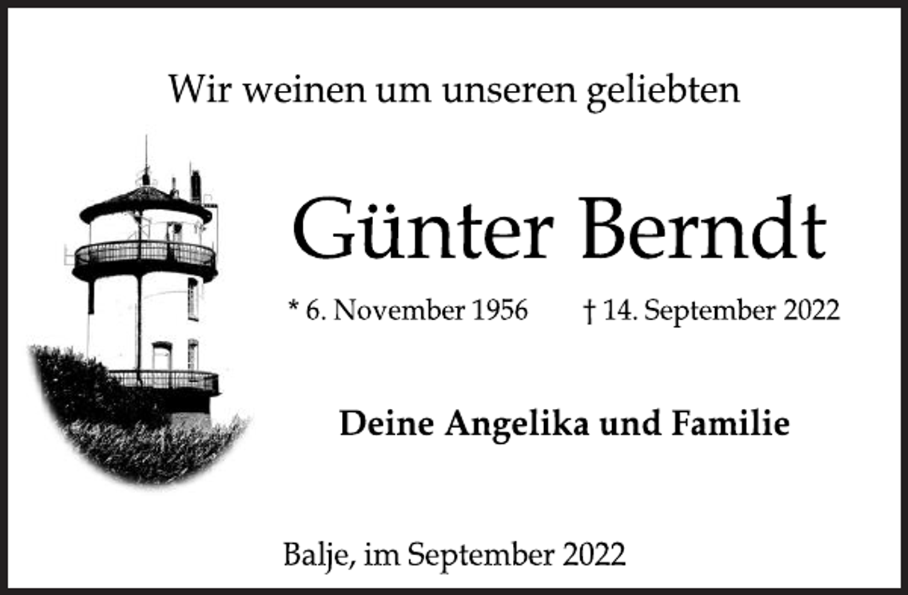 <p>Wir weinen um unseren geliebten<br />Günter Berndt<br />* 6. November 1956 † 14. September 2022<br />Deine Angelika und Familie<br />Balje, im September 2022</p>