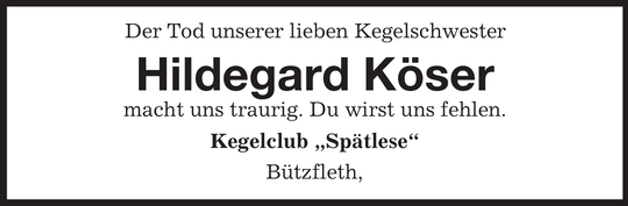 <p>Der Tod unserer lieben Kegelschwester</p><p>Hildegard Köser<br />macht uns traurig. Du wirst uns fehlen.<br />Kegelclub „Spätlese“<br />Bützfleth,</p>