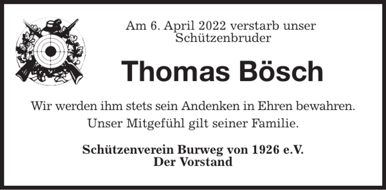 <p>Am 6. April 2022 verstarb unser<br />Schützenbruder<br />Thomas Bösch<br />Wir werden ihm stets sein Andenken in Ehren bewahren.<br />Unser Mitgefühl gilt seiner Familie.<br />Schützenverein Burweg von 1926 e.V.<br />Der Vorstand</p>