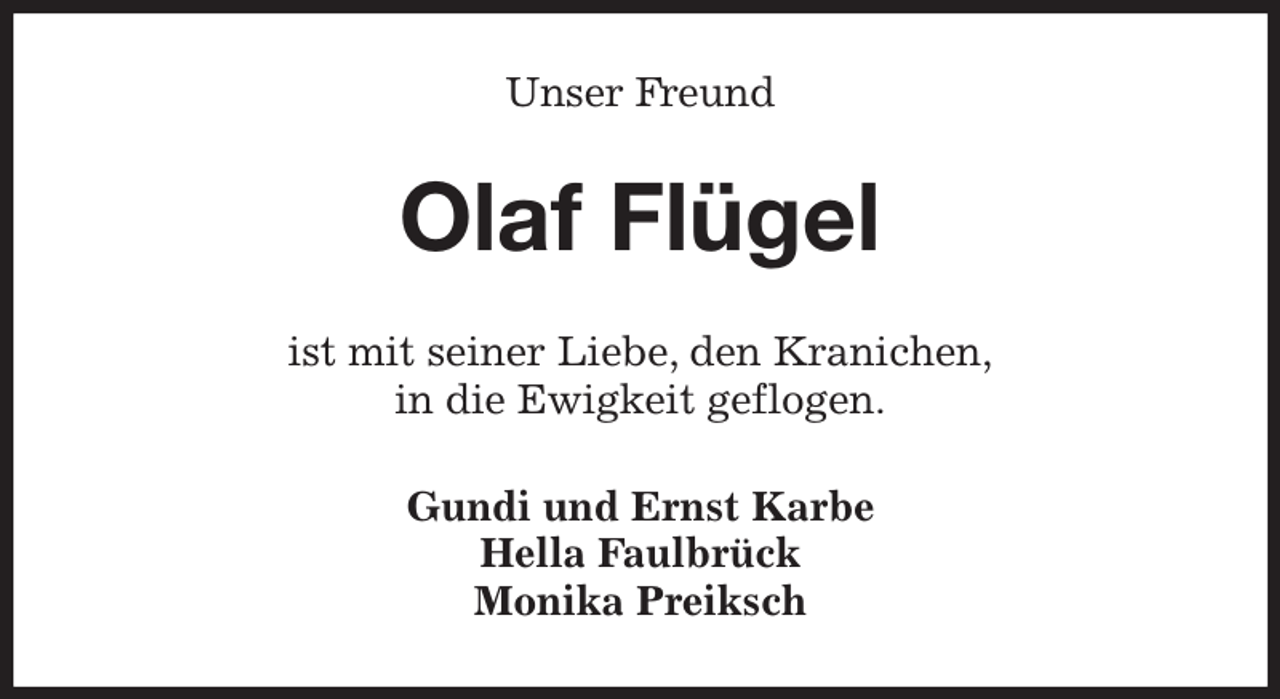 <p>Unser Freund<br />Olaf Flügel<br />ist mit seiner Liebe, den Kranichen,<br />in die Ewigkeit geflogen.<br />Gundi und Ernst Karbe<br />Hella Faulbrück<br />Monika Preiksch</p>