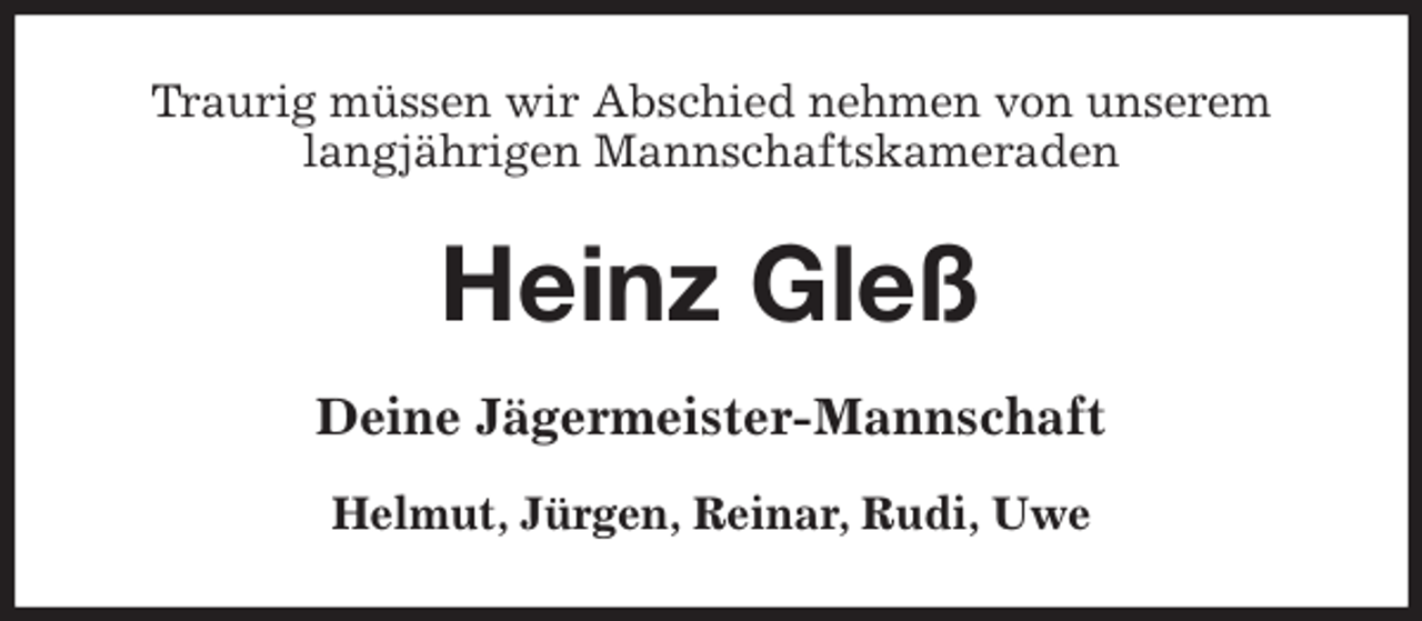 <p>Traurig müssen wir Abschied nehmen von unserem langjährigen Mannschaftskameraden<br />Heinz Gleß<br />Deine Jägermeister-Mannschaft</p><p>Helmut, Jürgen, Reinar, Rudi, Uwe</p>