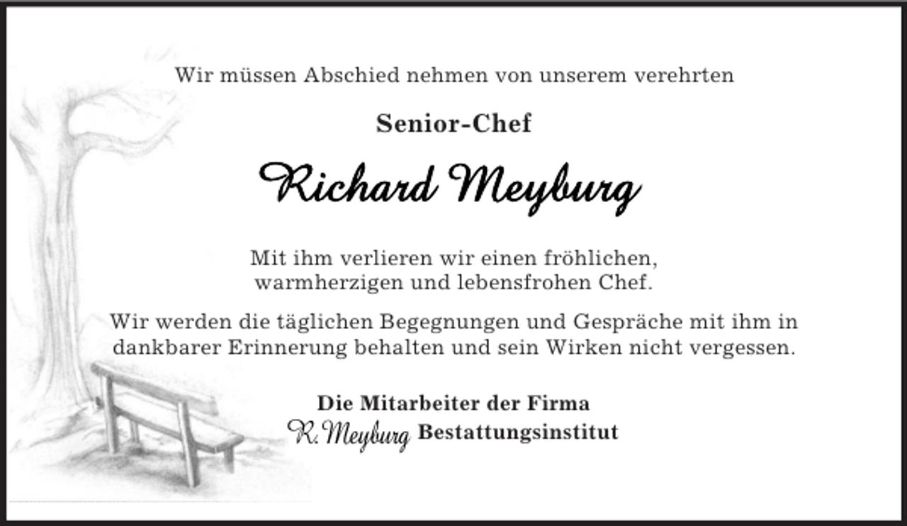 <p>Wir müssen Abschied nehmen von unserem verehrten</p>
<p>Senior-Chef<br />Mit ihm verlieren wir einen fröhlichen,<br />warmherzigen und lebensfrohen Chef.<br />Wir werden die täglichen Begegnungen und Gespräche mit ihm in<br />dankbarer Erinnerung behalten und sein Wirken nicht vergessen.</p>
<p>Die Mitarbeiter der Firma<br />Bestattungsinstitut</p>