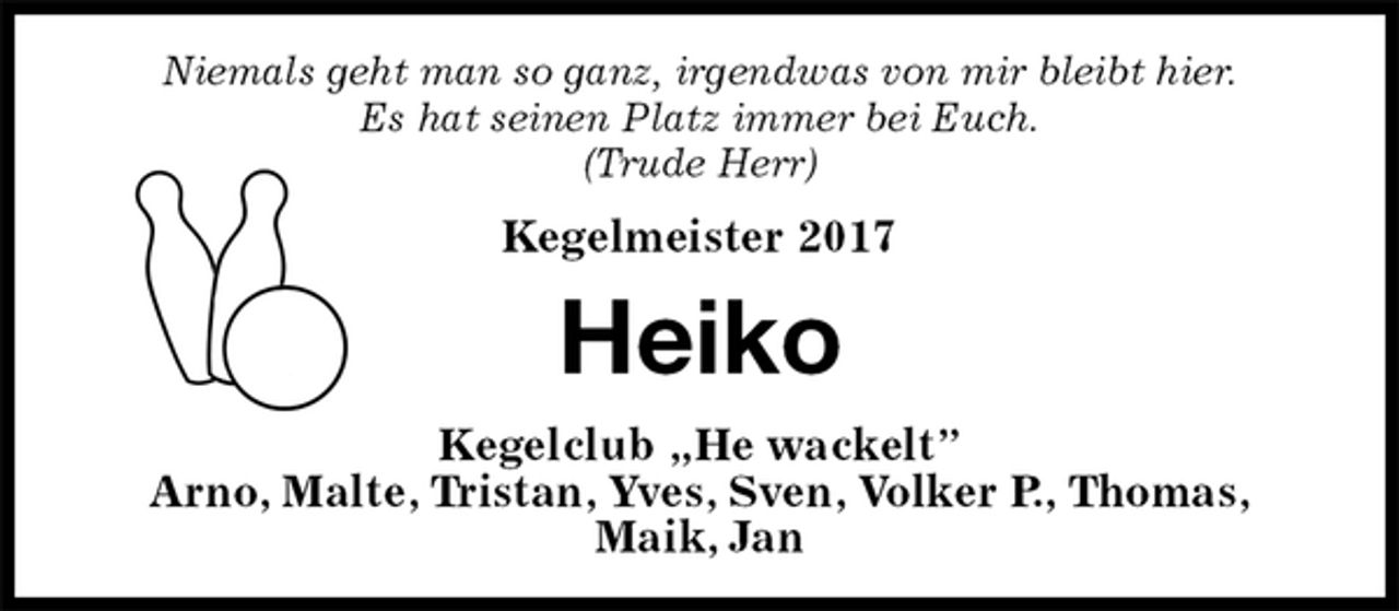 <p>Niemals geht man so ganz, irgendwas von mir bleibt hier.<br />Es hat seinen Platz immer bei Euch.<br />(Trude Herr)<br />Kegelmeister 2017<br />Heiko<br />Kegelclub „He wackelt”<br />Arno, Malte, Tristan, Yves, Sven, Volker P., Thomas,<br />Maik, Jan</p>