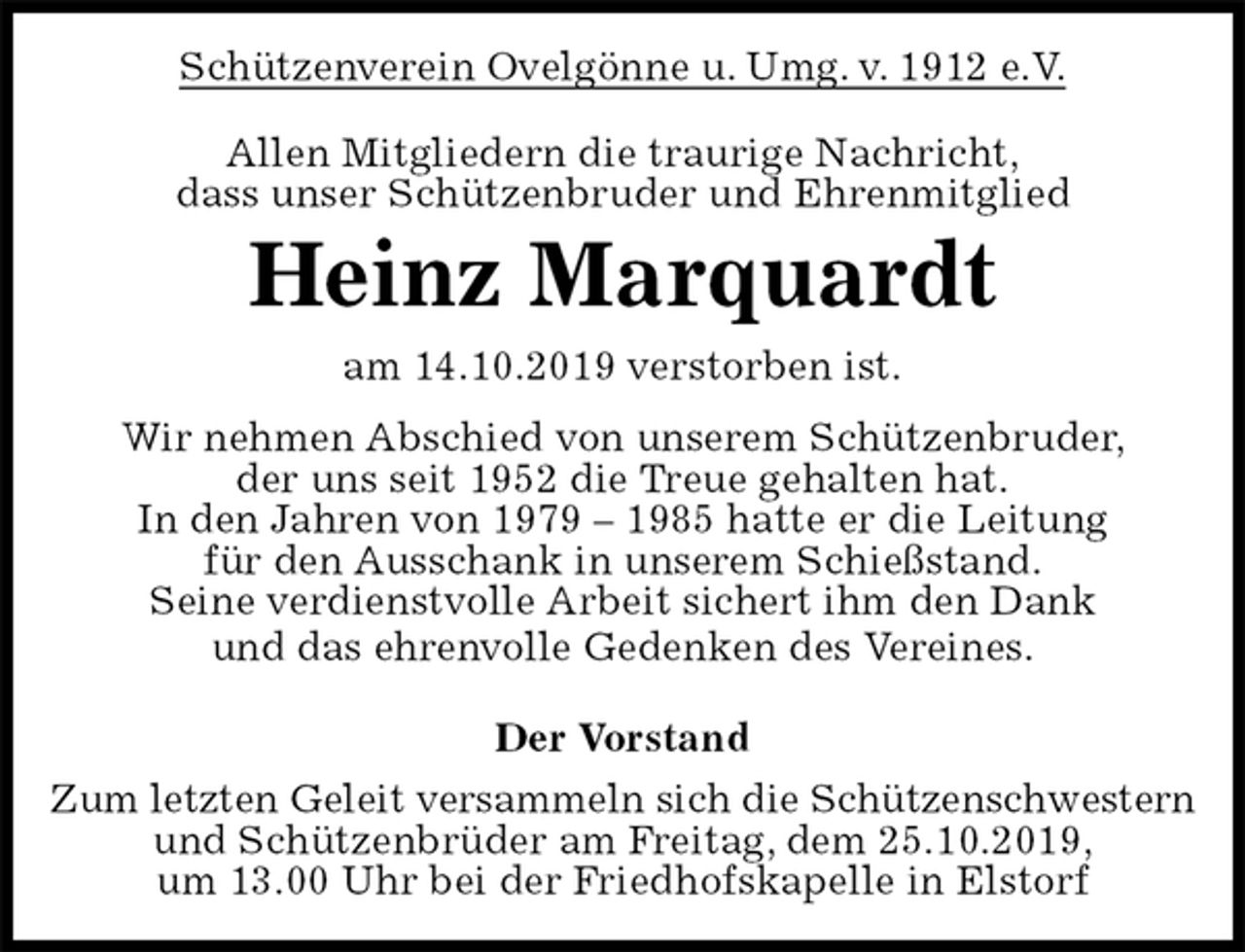 <p>Schützenverein Ovelgönne u. Umg. v. 1912 e.V.<br />Allen Mitgliedern die traurige Nachricht,<br />dass unser Schützenbruder und Ehrenmitglied<br />Heinz Marquardt<br />am 14.10.2019 verstorben ist.<br />Wir nehmen Abschied von unserem Schützenbruder,<br />der uns seit 1952 die Treue gehalten hat.<br />In den Jahren von 1979 – 1985 hatte er die Leitung<br />für den Ausschank in unserem Schießstand.<br />Seine verdienstvolle Arbeit sichert ihm den Dank<br />und das ehrenvolle Gedenken des Vereines.</p><p>Der Vorstand<br />Zum letzten Geleit versammeln sich die Schützenschwestern<br />und Schützenbrüder am Freitag, dem 25.10.2019,<br />um 13.00 Uhr bei der Friedhofskapelle in Elstorf</p>