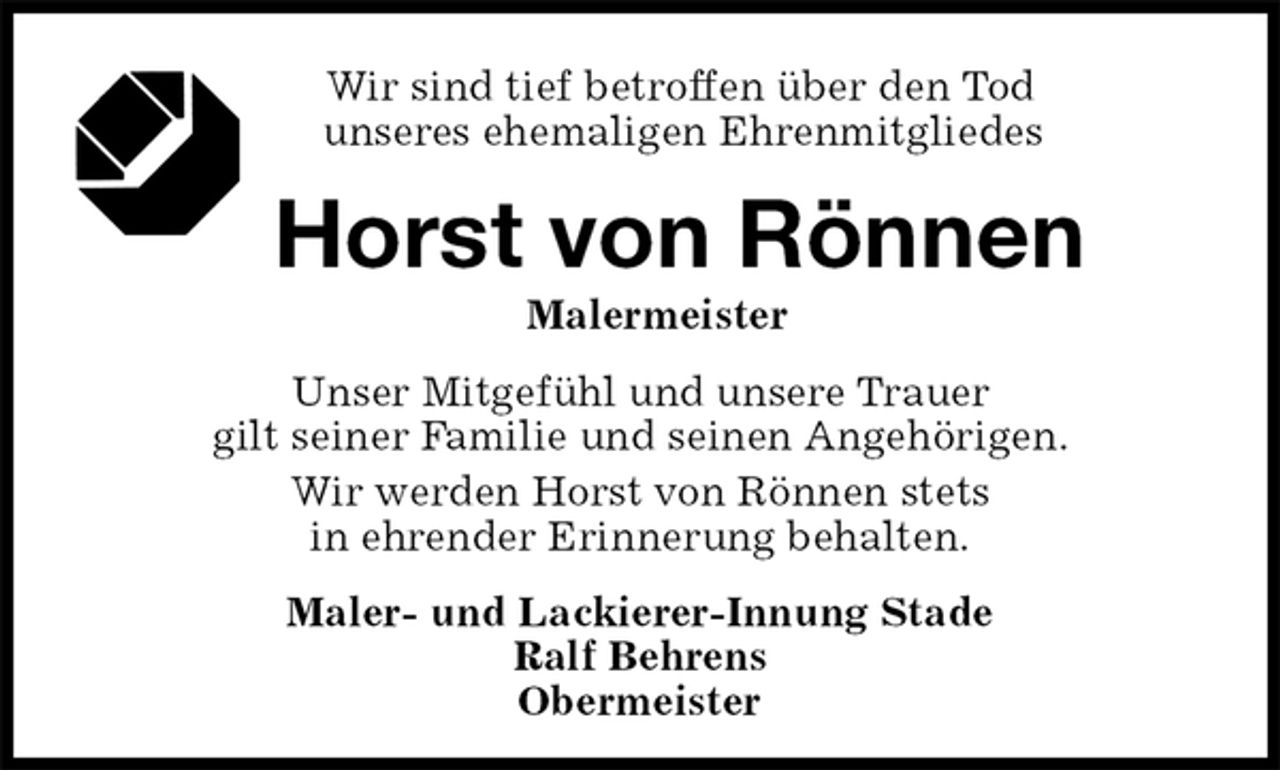<p>Wir sind tief betroffen über den Tod<br />unseres ehemaligen Ehrenmitgliedes<br />Horst von Rönnen<br />Malermeister<br />Maler- und Lackierer-Innung Stade<br />Ralf Behrens<br />Obermeister<br />Unser Mitgefühl und unsere Trauer<br />gilt seiner Familie und seinen Angehörigen.<br />Wir werden Horst von Rönnen stets<br />in ehrender Erinnerung behalten.</p>